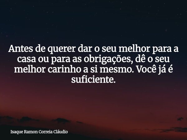 Antes de querer dar o seu melhor para a casa ou para as obrigações, dê o seu melhor carinho a si mesmo. Você já é suficiente.... Frase de Isaque Ramon Correia Cláudio.