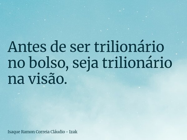 Antes de ser trilionário no bolso, seja trilionário na visão.... Frase de Isaque Ramon Correia Cláudio - Izak.