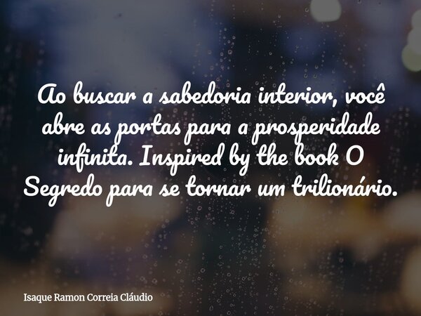 Ao buscar a sabedoria interior, você abre as portas para a prosperidade infinita. Inspired by the book O Segredo para se tornar um trilionário.... Frase de Isaque Ramon Correia Cláudio.