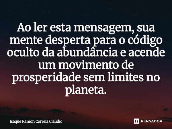 ⁠Ao ler esta mensagem, sua mente desperta para o código oculto da abundância e acende um movimento de prosperidade sem limites no planeta.... Frase de Isaque Ramon Correia Claudio.