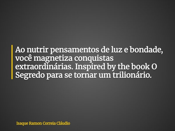 Ao nutrir pensamentos de luz e bondade, você magnetiza conquistas extraordinárias. Inspired by the book O Segredo para se tornar um trilionário.... Frase de Isaque Ramon Correia Cláudio.