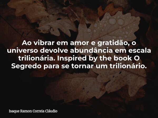 Ao vibrar em amor e gratidão, o universo devolve abundância em escala trilionária. Inspired by the book O Segredo para se tornar um trilionário.... Frase de Isaque Ramon Correia Cláudio.