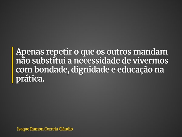 Apenas repetir o que os outros mandam não substitui a necessidade de vivermos com bondade, dignidade e educação na prática.... Frase de Isaque Ramon Correia Cláudio.