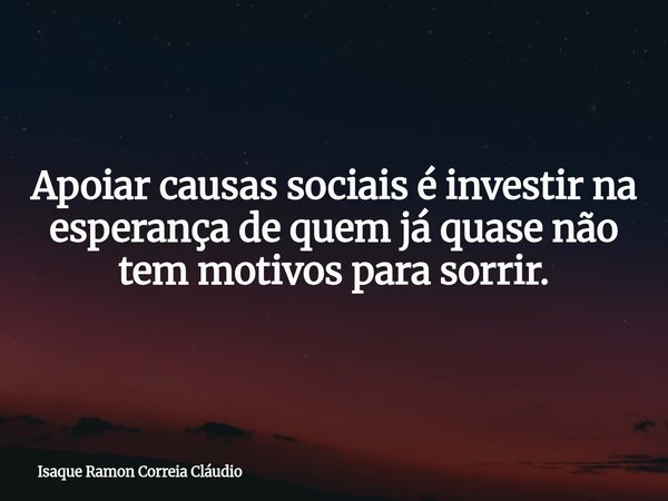 Apoiar causas sociais é investir na esperança de quem já quase não tem motivos para sorrir.... Frase de Isaque Ramon Correia Cláudio.