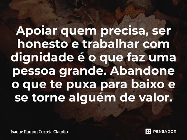 ⁠Apoiar quem precisa, ser honesto e trabalhar com dignidade é o que faz uma pessoa grande. Abandone o que te puxa para baixo e se torne alguém de valor.... Frase de Isaque Ramon Correia Claudio.