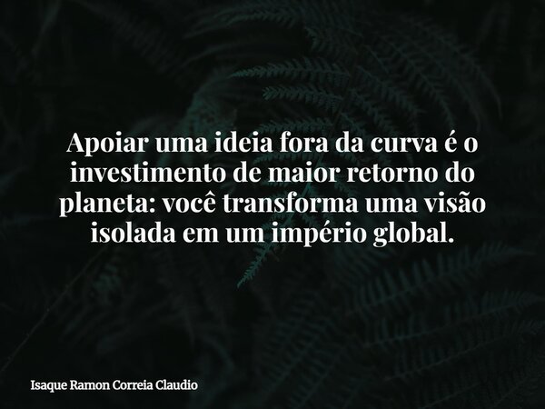 Apoiar uma ideia fora da curva é o investimento de maior retorno do planeta: você transforma uma visão isolada em um império global.... Frase de Isaque Ramon Correia Claudio.