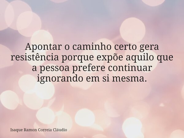 Apontar o caminho certo gera resistência porque expõe aquilo que a pessoa prefere continuar ignorando em si mesma.... Frase de Isaque Ramon Correia Cláudio.
