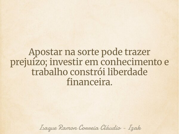 Apostar na sorte pode trazer prejuízo; investir em conhecimento e trabalho constrói liberdade financeira.... Frase de Isaque Ramon Correia Cláudio - Izak.