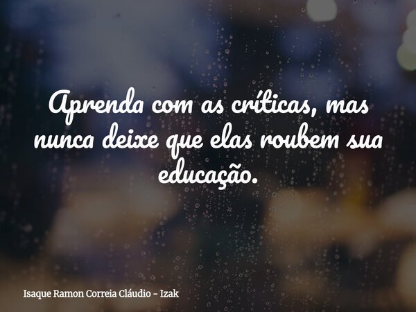Aprenda com as críticas, mas nunca deixe que elas roubem sua educação.... Frase de Isaque Ramon Correia Cláudio - Izak.
