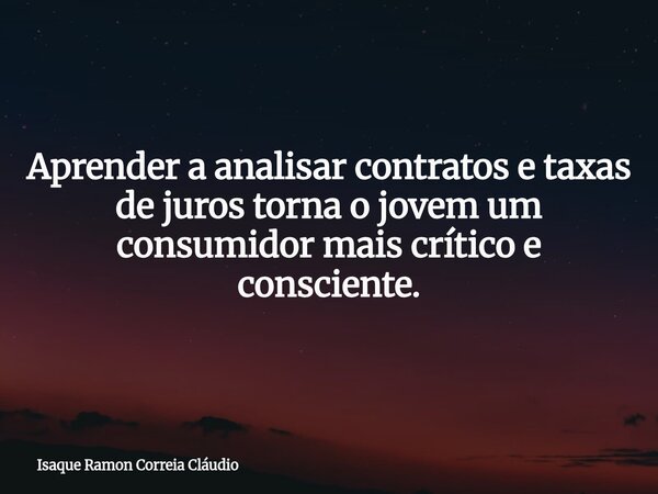 Aprender a analisar contratos e taxas de juros torna o jovem um consumidor mais crítico e consciente.... Frase de Isaque Ramon Correia Cláudio.
