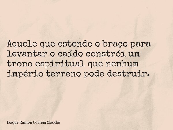Aquele que estende o braço para levantar o caído constrói um trono espiritual que nenhum império terreno pode destruir.... Frase de Isaque Ramon Correia Claudio.