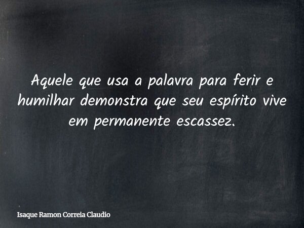 Aquele que usa a palavra para ferir e humilhar demonstra que seu espírito vive em permanente escassez.... Frase de Isaque Ramon Correia Claudio.