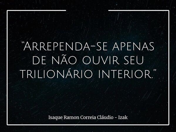 “Arrependa-se apenas de não ouvir seu trilionário interior.”... Frase de Isaque Ramon Correia Cláudio - Izak.