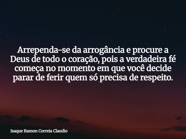 Arrependa-se da arrogância e procure a Deus de todo o coração, pois a verdadeira fé começa no momento em que você decide parar de ferir quem só precisa de respe... Frase de Isaque Ramon Correia Claudio.