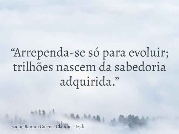 “Arrependa-se só para evoluir; trilhões nascem da sabedoria adquirida.”... Frase de Isaque Ramon Correia Cláudio - Izak.