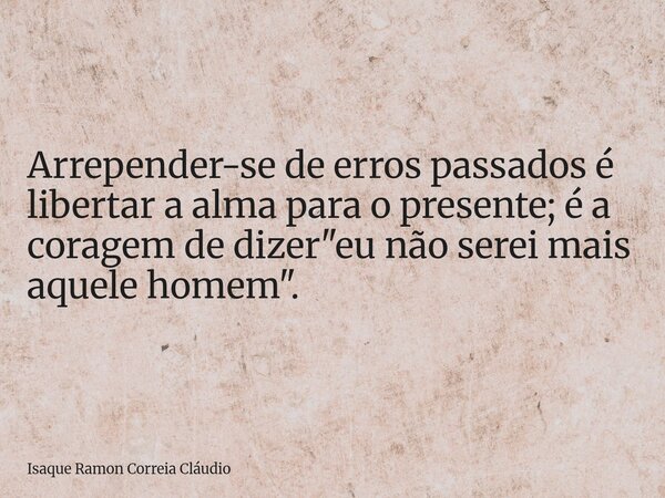 Arrepender-se de erros passados é libertar a alma para o presente; é a coragem de dizer "eu não serei mais aquele homem".... Frase de Isaque Ramon Correia Cláudio.