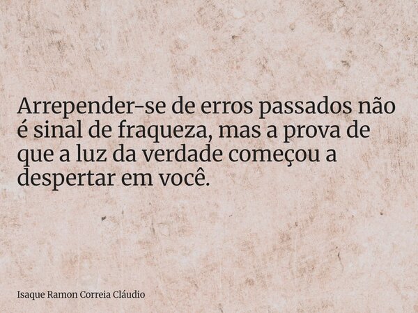 Arrepender-se de erros passados não é sinal de fraqueza, mas a prova de que a luz da verdade começou a despertar em você.... Frase de Isaque Ramon Correia Cláudio.