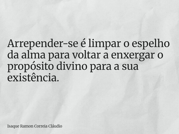 Arrepender-se é limpar o espelho da alma para voltar a enxergar o propósito divino para a sua existência.... Frase de Isaque Ramon Correia Cláudio.