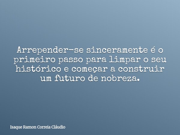 Arrepender-se sinceramente é o primeiro passo para limpar o seu histórico e começar a construir um futuro de nobreza.... Frase de Isaque Ramon Correia Cláudio.