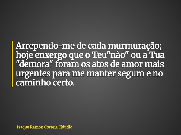 Arrependo-me de cada murmuração; hoje enxergo que o Teu "não" ou a Tua "demora" foram os atos de amor mais urgentes para me manter seguro e ... Frase de Isaque Ramon Correia Cláudio.
