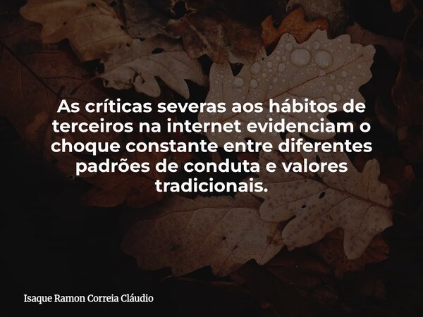 As críticas severas aos hábitos de terceiros na internet evidenciam o choque constante entre diferentes padrões de conduta e valores tradicionais.... Frase de Isaque Ramon Correia Cláudio.