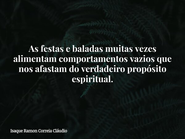 As festas e baladas muitas vezes alimentam comportamentos vazios que nos afastam do verdadeiro propósito espiritual.... Frase de Isaque Ramon Correia Cláudio.