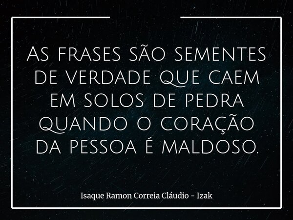 As frases são sementes de verdade que caem em solos de pedra quando o coração da pessoa é maldoso.... Frase de Isaque Ramon Correia Cláudio - Izak.