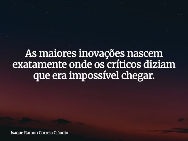 As maiores inovações nascem exatamente onde os críticos diziam que era impossível chegar.... Frase de Isaque Ramon Correia Cláudio.