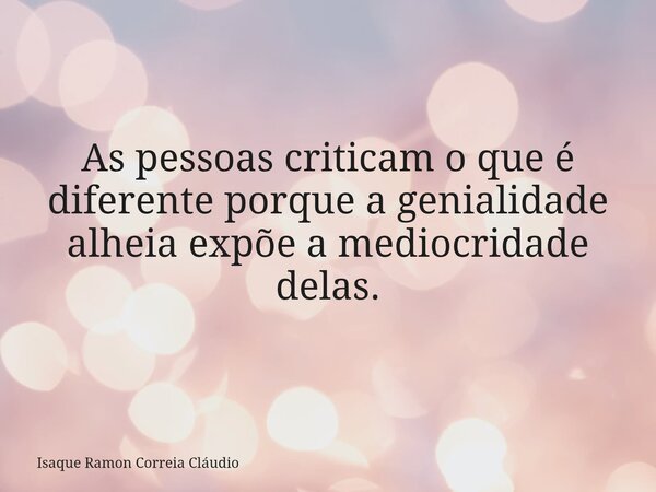 As pessoas criticam o que é diferente porque a genialidade alheia expõe a mediocridade delas.... Frase de Isaque Ramon Correia Cláudio.