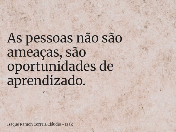 As pessoas não são ameaças, são oportunidades de aprendizado.... Frase de Isaque Ramon Correia Cláudio - Izak.