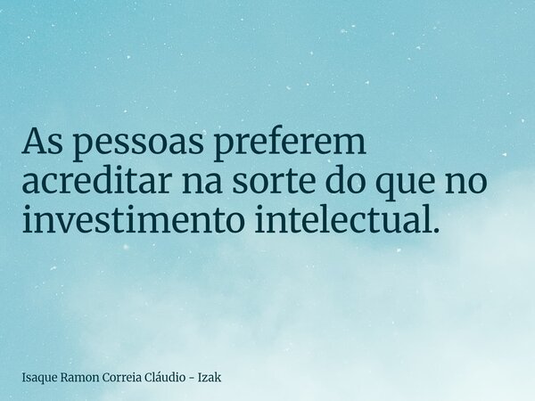 As pessoas preferem acreditar na sorte do que no investimento intelectual.... Frase de Isaque Ramon Correia Cláudio - Izak.
