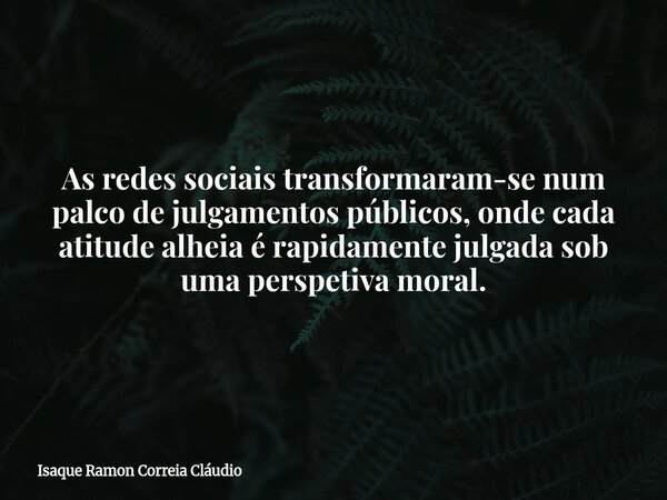 As redes sociais transformaram-se num palco de julgamentos públicos, onde cada atitude alheia é rapidamente julgada sob uma perspetiva moral.... Frase de Isaque Ramon Correia Cláudio.