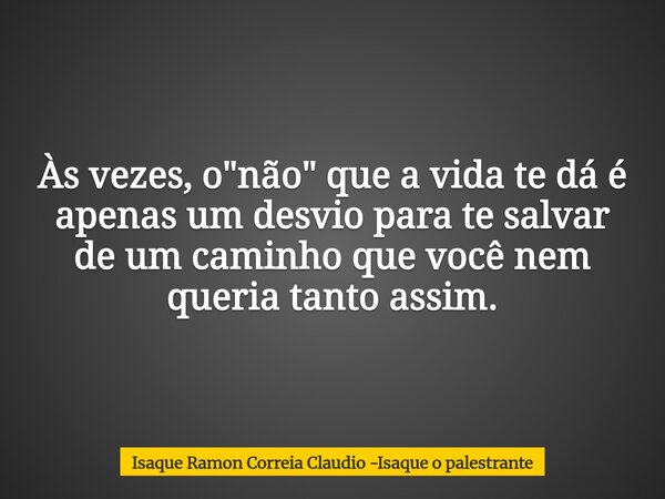 Às vezes, o "não" que a vida te dá é apenas um desvio para te salvar de um caminho que você nem queria tanto assim.... Frase de Isaque Ramon Correia Claudio -Isaque o palestrante.