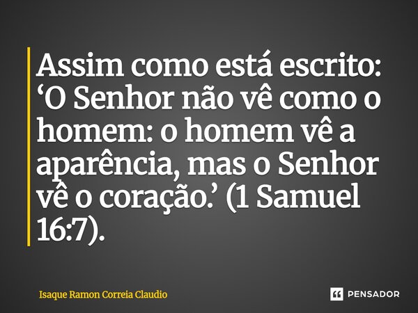 ⁠Assim como está escrito: ‘O Senhor não vê como o homem: o homem vê a aparência, mas o Senhor vê o coração.’ (1 Samuel 16:7).... Frase de Isaque Ramon Correia Claudio.