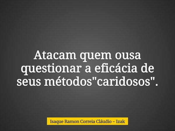Atacam quem ousa questionar a eficácia de seus métodos "caridosos".... Frase de Isaque Ramon Correia Cláudio - Izak.