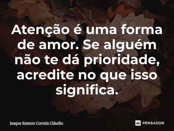⁠Atenção é uma forma de amor. Se alguém não te dá prioridade, acredite no que isso significa.... Frase de Isaque Ramon Correia Claudio.