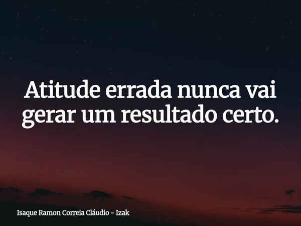Atitude errada nunca vai gerar um resultado certo.... Frase de Isaque Ramon Correia Cláudio - Izak.