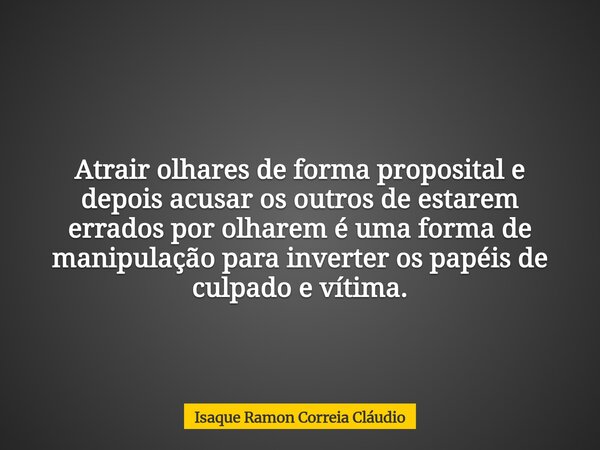 Atrair olhares de forma proposital e depois acusar os outros de estarem errados por olharem é uma forma de manipulação para inverter os papéis de culpado e víti... Frase de Isaque Ramon Correia Cláudio.
