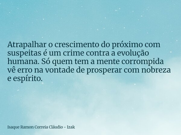 Atrapalhar o crescimento do próximo com suspeitas é um crime contra a evolução humana. Só quem tem a mente corrompida vê erro na vontade de prosperar com nobrez... Frase de Isaque Ramon Correia Cláudio - Izak.