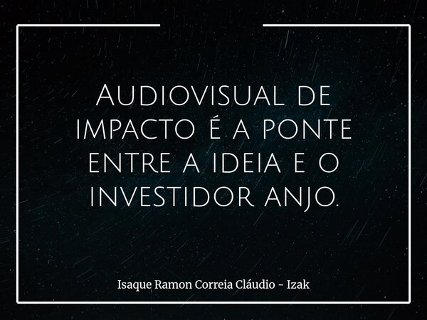 Audiovisual de impacto é a ponte entre a ideia e o investidor anjo.... Frase de Isaque Ramon Correia Cláudio - Izak.