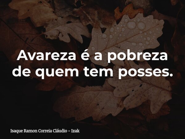 Avareza é a pobreza de quem tem posses.... Frase de Isaque Ramon Correia Cláudio - Izak.