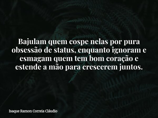 Bajulam quem cospe nelas por pura obsessão de status, enquanto ignoram e esmagam quem tem bom coração e estende a mão para crescerem juntos.... Frase de Isaque Ramon Correia Cláudio.