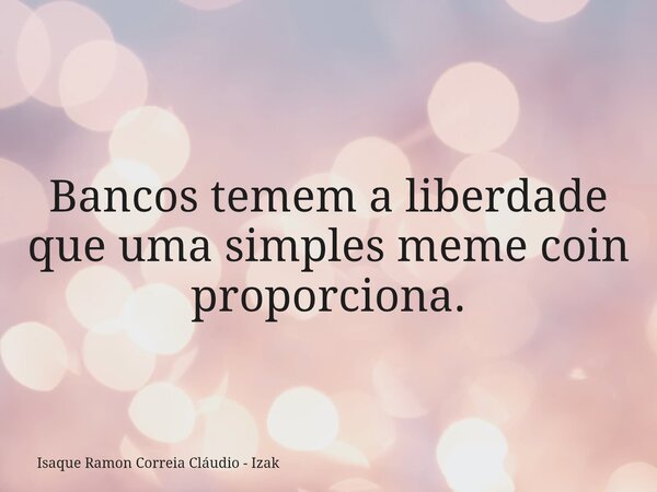 Bancos temem a liberdade que uma simples meme coin proporciona.... Frase de Isaque Ramon Correia Cláudio - Izak.