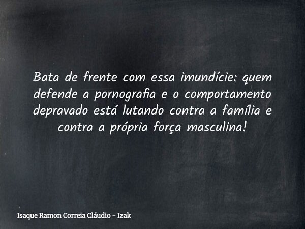 Bata de frente com essa imundície: quem defende a pornografia e o comportamento depravado está lutando contra a família e contra a própria força masculina!... Frase de Isaque Ramon Correia Cláudio - Izak.