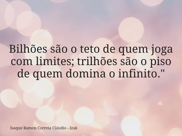 Bilhões são o teto de quem joga com limites; trilhões são o piso de quem domina o infinito."... Frase de Isaque Ramon Correia Cláudio - Izak.