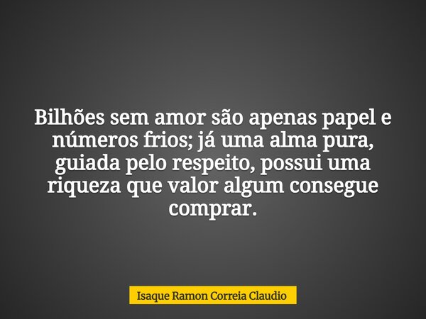 Bilhões sem amor são apenas papel e números frios; já uma alma pura, guiada pelo respeito, possui uma riqueza que valor algum consegue comprar.... Frase de Isaque Ramon Correia Claudio.