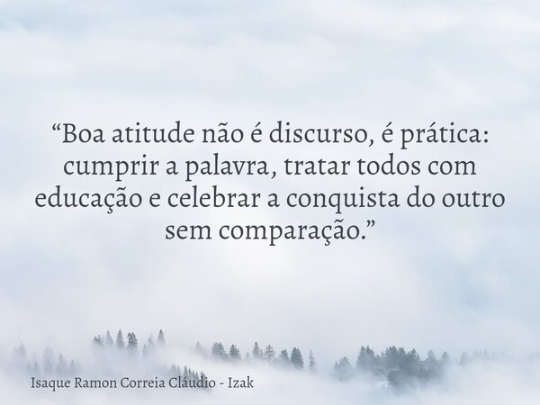 “Boa atitude não é discurso, é prática: cumprir a palavra, tratar todos com educação e celebrar a conquista do outro sem comparação.”... Frase de Isaque Ramon Correia Cláudio - Izak.