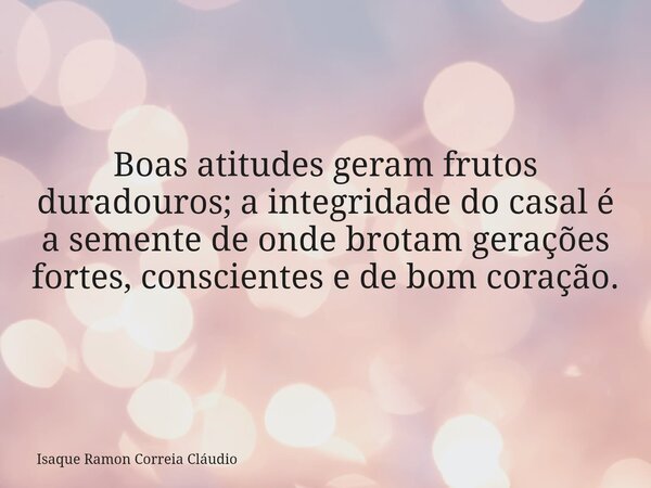 Boas atitudes geram frutos duradouros; a integridade do casal é a semente de onde brotam gerações fortes, conscientes e de bom coração.... Frase de Isaque Ramon Correia Cláudio.
