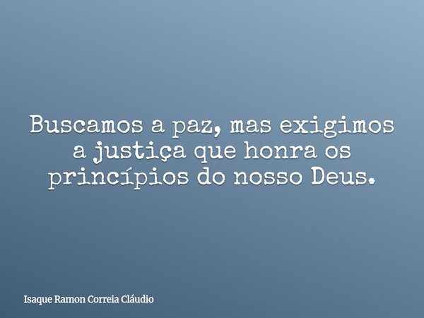 Buscamos a paz, mas exigimos a justiça que honra os princípios do nosso Deus.... Frase de Isaque Ramon Correia Cláudio.