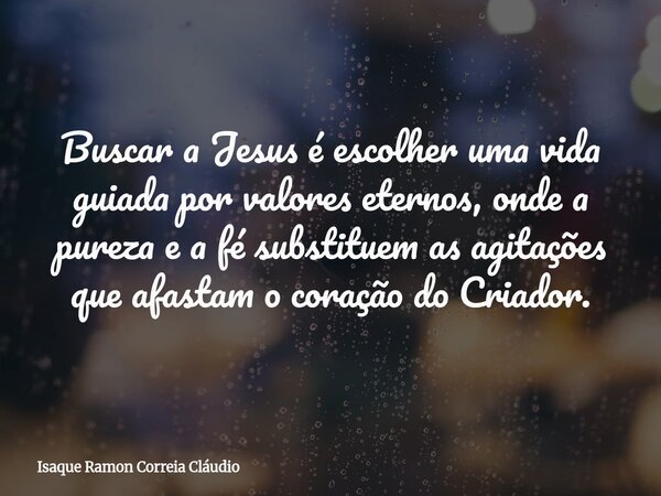 Buscar a Jesus é escolher uma vida guiada por valores eternos, onde a pureza e a fé substituem as agitações que afastam o coração do Criador.... Frase de Isaque Ramon Correia Cláudio.